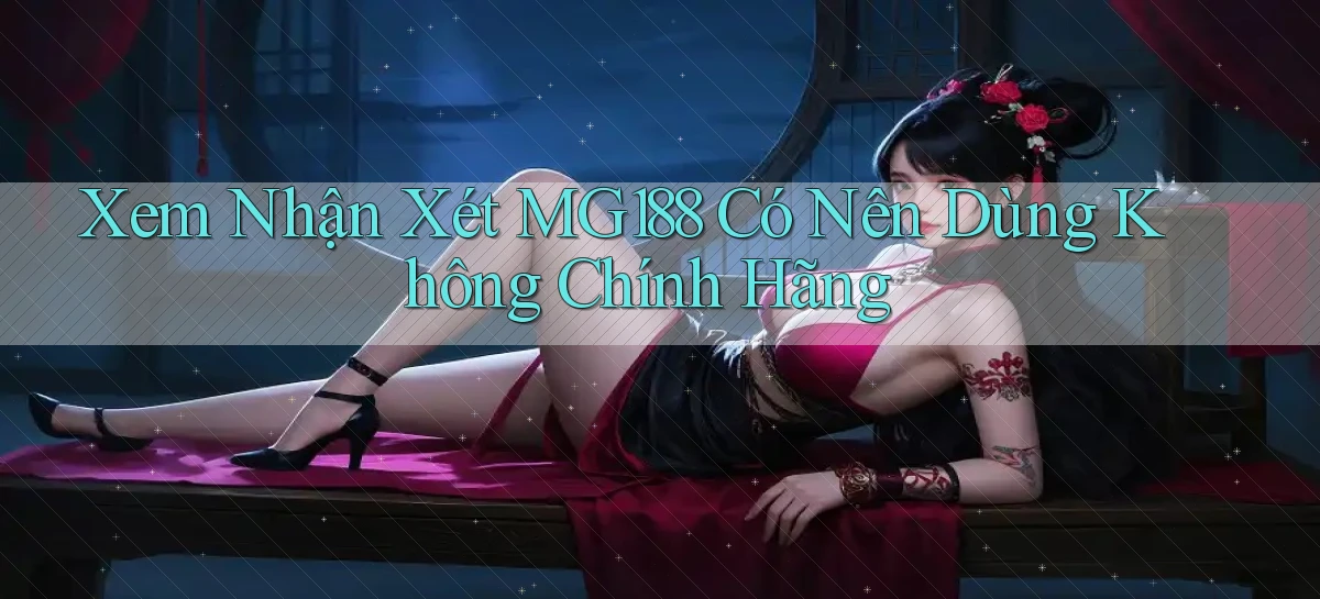 xem nhận xét mg188 có nên dùng không chính hãng