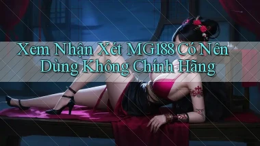 xem nhận xét mg188 có nên dùng không chính hãng
