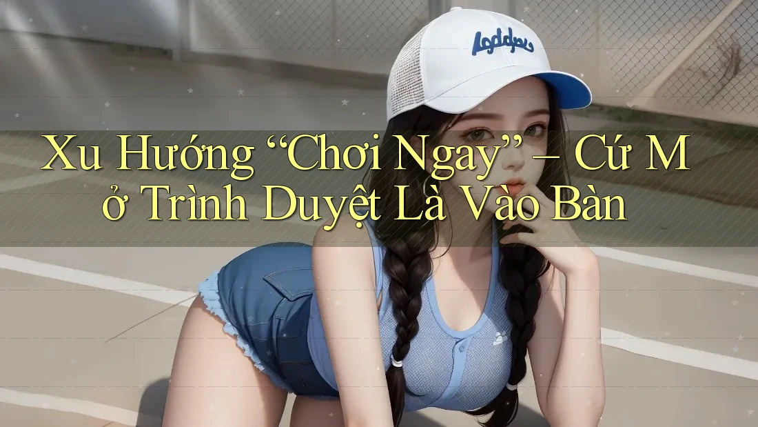 Xu Hướng “Chơi Ngay” – Cứ Mở Trình Duyệt Là Vào Bàn Xu Hướng “Chơi Ngay” – Cứ Mở Trình Duyệt Là Vào Bàn