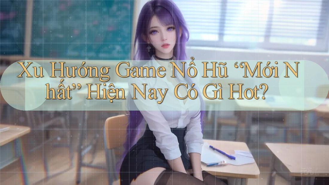Xu Hướng Game Nổ Hũ “Mới Nhất” Hiện Nay Có Gì Hot? Xu Hướng Game Nổ Hũ “Mới Nhất” Hiện Nay Có Gì Hot?