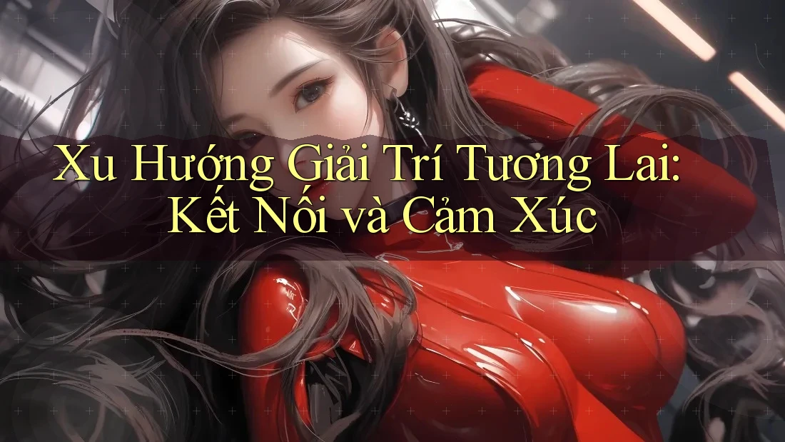 Xu Hướng Giải Trí Tương Lai: Kết Nối và Cảm Xúc Xu Hướng Giải Trí Tương Lai: Kết Nối và Cảm Xúc