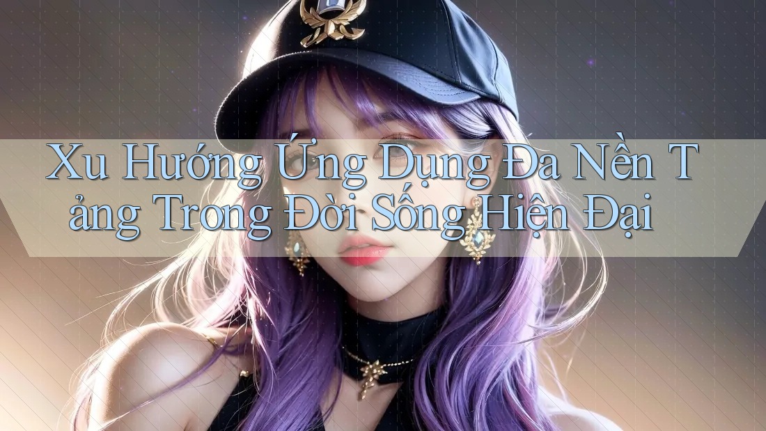 Xu Hướng Ứng Dụng Đa Nền Tảng Trong Đời Sống Hiện Đại Xu Hướng Ứng Dụng Đa Nền Tảng Trong Đời Sống Hiện Đại
