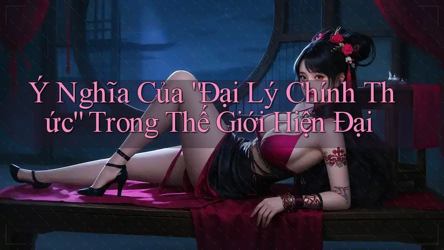 Ý Nghĩa Của “Đại Lý Chính Thức” Trong Thế Giới Hiện Đại Ý Nghĩa Của “Đại Lý Chính Thức” Trong Thế Giới Hiện Đại