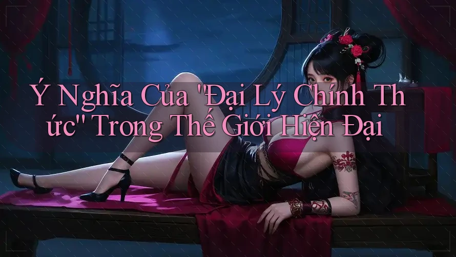 Ý Nghĩa Của “Đại Lý Chính Thức” Trong Thế Giới Hiện Đại Ý Nghĩa Của “Đại Lý Chính Thức” Trong Thế Giới Hiện Đại