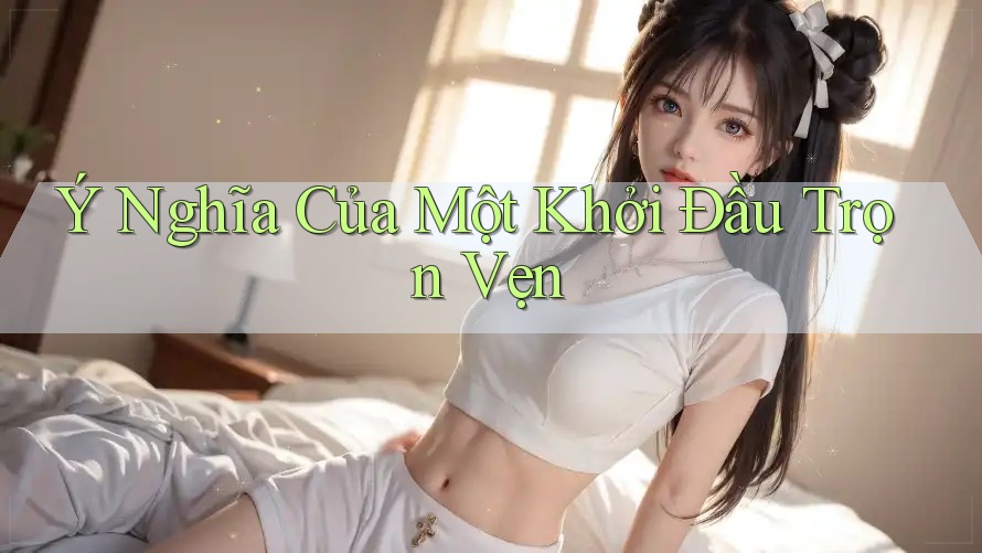 Ý Nghĩa Của Một Khởi Đầu Trọn Vẹn