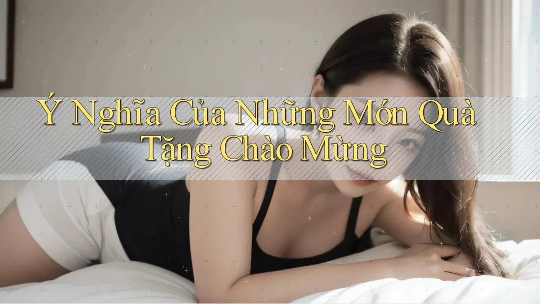 Ý Nghĩa Của Những Món Quà Tặng Chào Mừng Ý Nghĩa Của Những Món Quà Tặng Chào Mừng