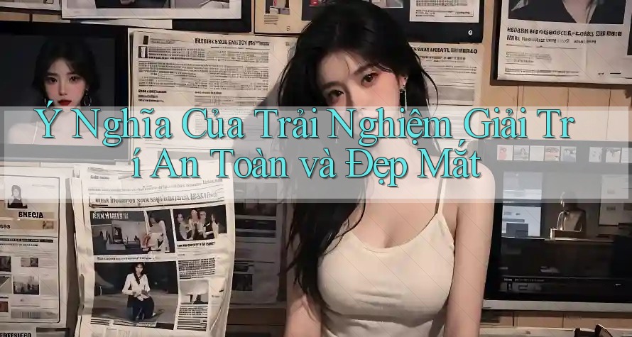 Ý Nghĩa Của Trải Nghiệm Giải Trí An Toàn và Đẹp Mắt Ý Nghĩa Của Trải Nghiệm Giải Trí An Toàn và Đẹp Mắt